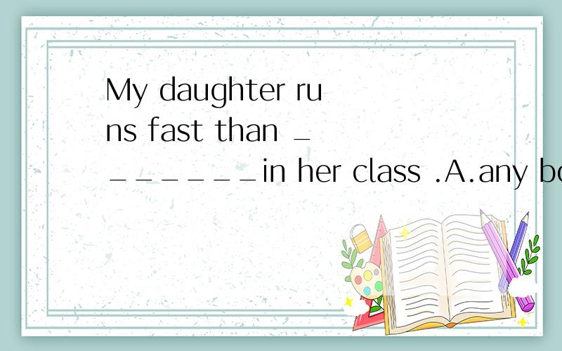 My daughter runs fast than _______in her class .A.any boy B.everyone C.any girlD.all the pupils