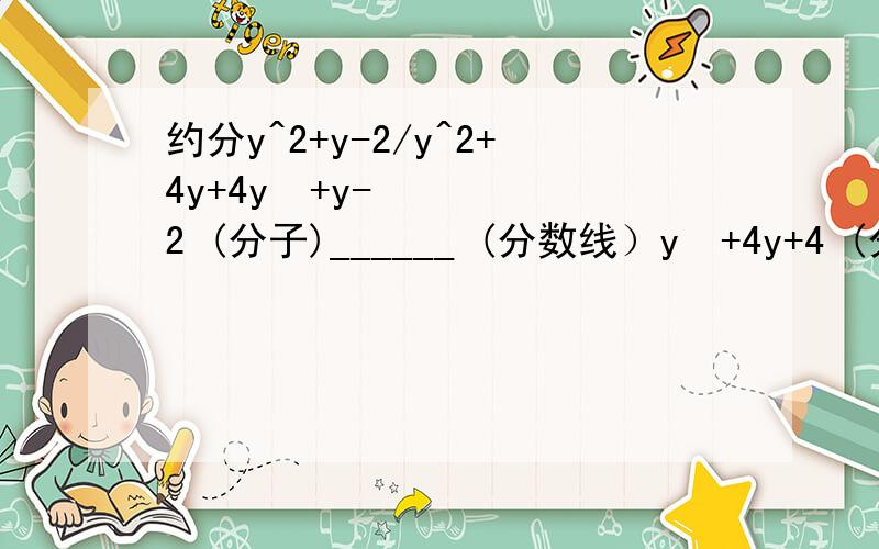 约分y^2+y-2/y^2+4y+4y²+y-2 (分子)______ (分数线）y²+4y+4 (分母）