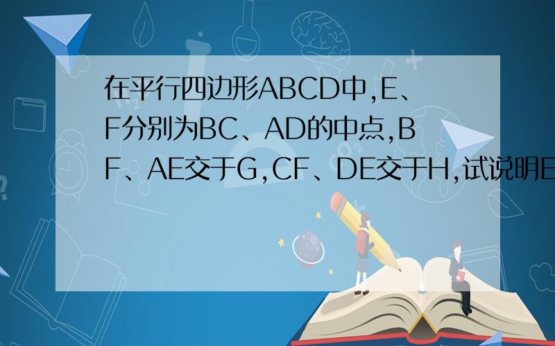 在平行四边形ABCD中,E、F分别为BC、AD的中点,BF、AE交于G,CF、DE交于H,试说明EHFG是平行四边形.