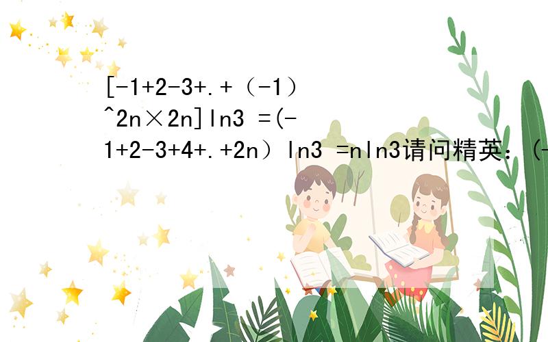 [-1+2-3+.+（-1）^2n×2n]ln3 =(-1+2-3+4+.+2n）ln3 =nln3请问精英：(-1+2-3+4+.+2n）ln3=nln3