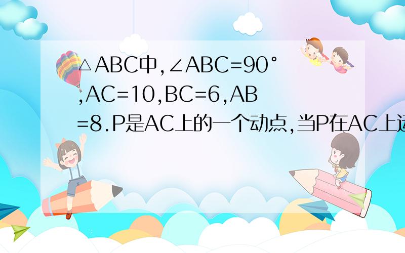 △ABC中,∠ABC=90°,AC=10,BC=6,AB=8.P是AC上的一个动点,当P在AC上运动时,PC=x,△ABP的面积为y⑴求y与x之间的关系式.⑵点P在什么位置时,△ABP的面积等于△ABC的1/3.明早就要交作业了,急,有追分的!解题思
