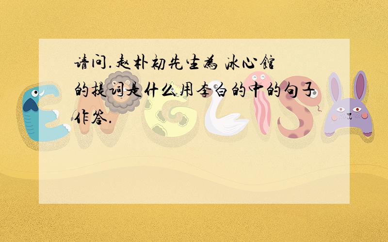 请问.赵朴初先生为 冰心馆 的提词是什么用李白的中的句子作答.