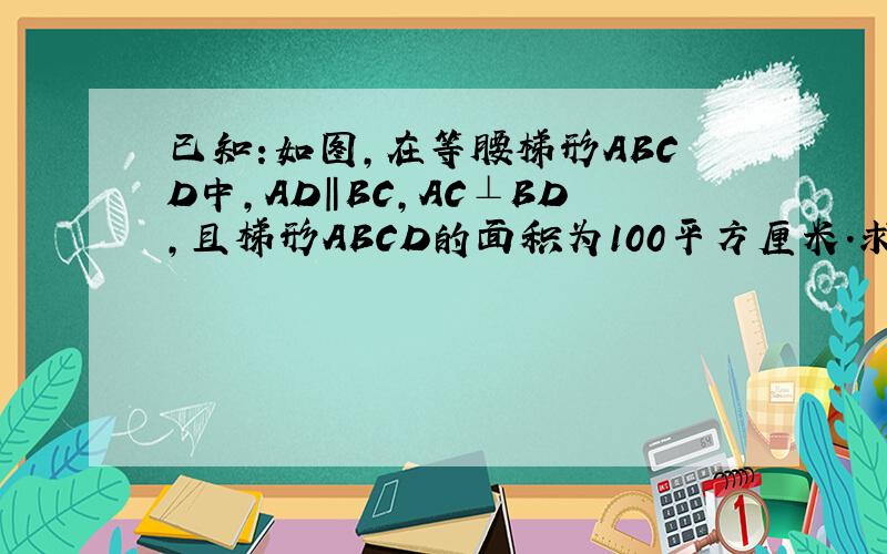 已知:如图,在等腰梯形ABCD中,AD‖BC,AC⊥BD,且梯形ABCD的面积为100平方厘米.求这个梯形的高.