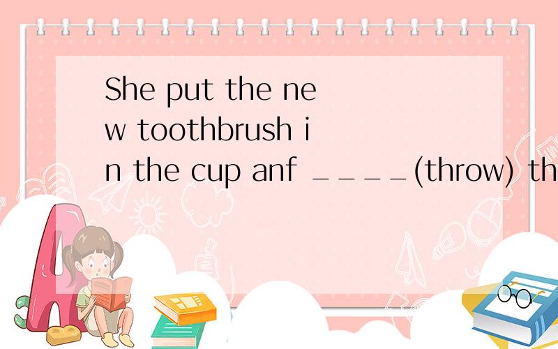 She put the new toothbrush in the cup anf ____(throw) the old one away.You must stop ___(cut) down the trees.Trees are getting fewer and fewer here.What should we __(do) to helr you?Would you mind ____(clean) your room