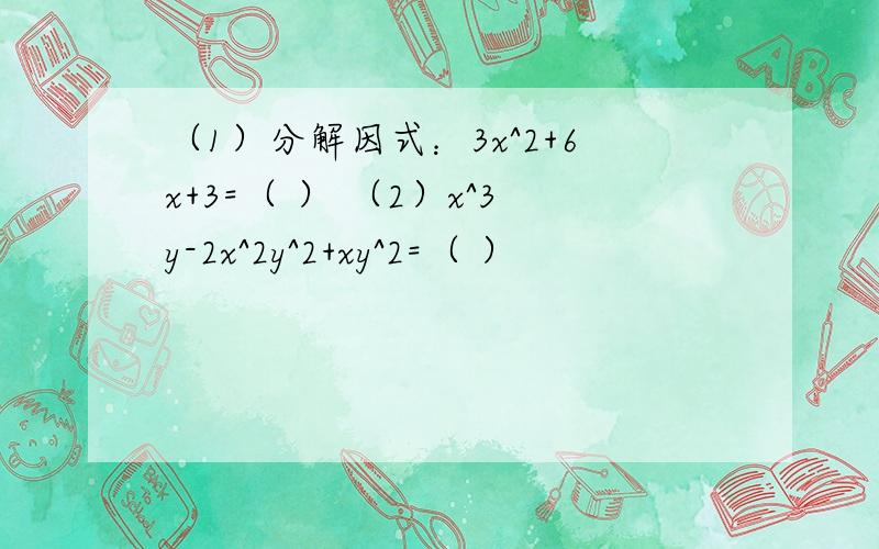 （1）分解因式：3x^2+6x+3=（ ） （2）x^3y-2x^2y^2+xy^2=（ ）