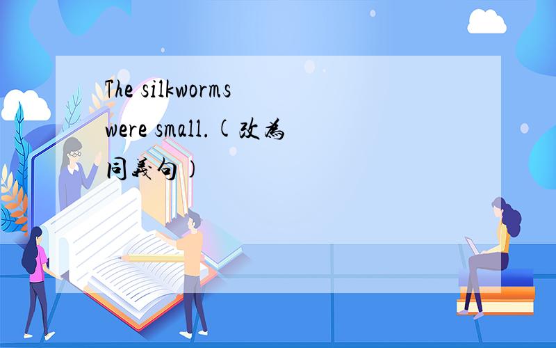 The silkworms were small.(改为同义句）