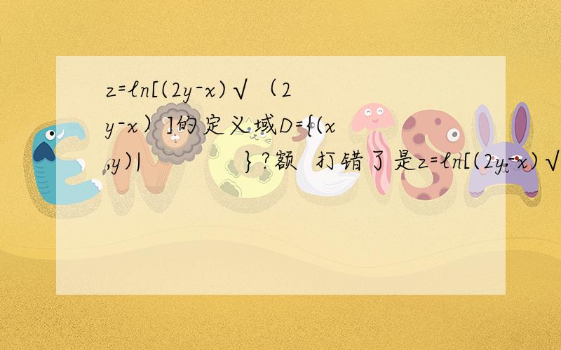 z=ln[(2y-x)√（2y-x）]的定义域D={(x,y)|             }?额  打错了是z=ln[(2y-x)√（2x-y）]的定义域D={(x,y)|             }?