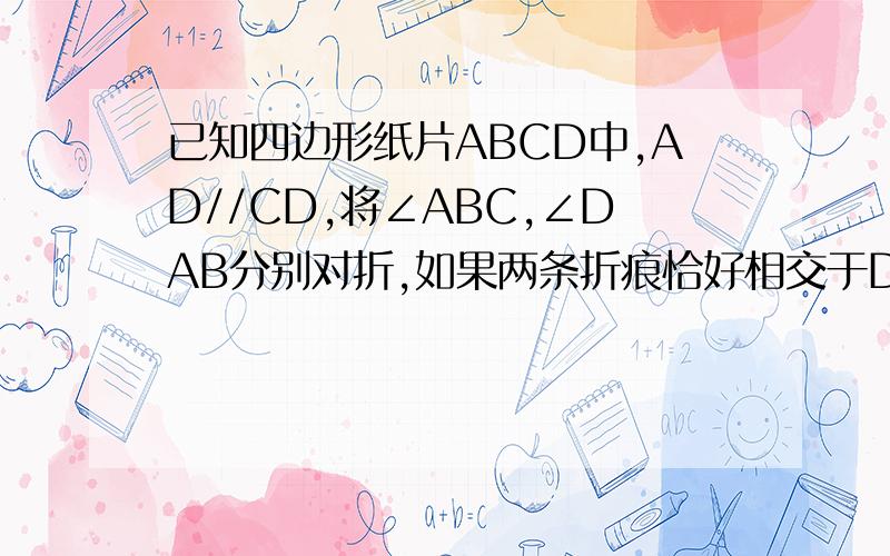 已知四边形纸片ABCD中,AD//CD,将∠ABC,∠DAB分别对折,如果两条折痕恰好相交于DC上的一点E,且C和D均落在AB上的F点,你能获得哪些结论?列出并说明理由