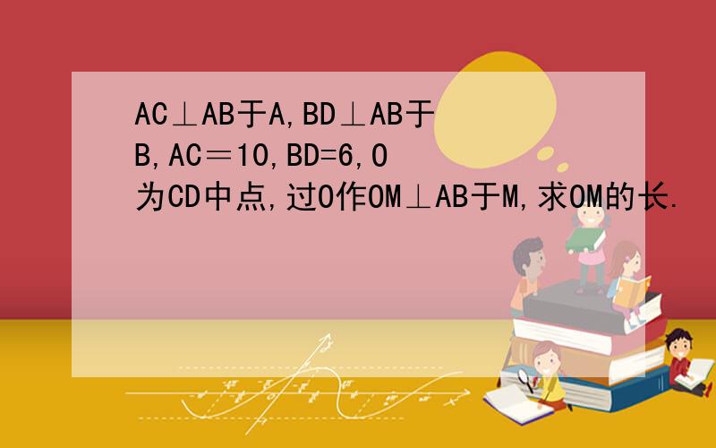 AC⊥AB于A,BD⊥AB于B,AC＝10,BD=6,O为CD中点,过O作OM⊥AB于M,求OM的长.