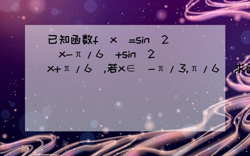 已知函数f(x)=sin^2(x-π/6)+sin^2(x+π/6),若x∈[-π/3,π/6],求函数f(x)的值域