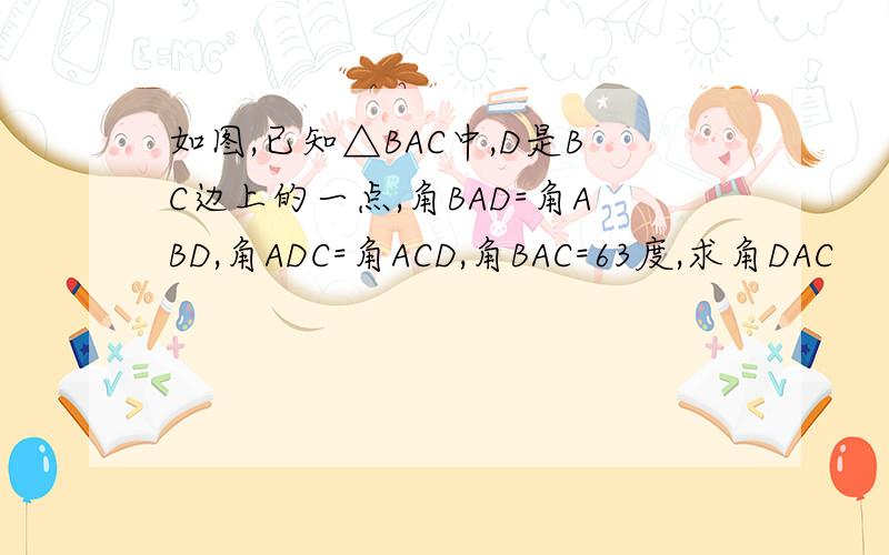 如图,已知△BAC中,D是BC边上的一点,角BAD=角ABD,角ADC=角ACD,角BAC=63度,求角DAC