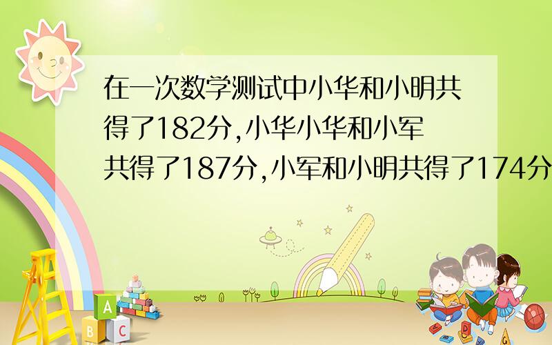 在一次数学测试中小华和小明共得了182分,小华小华和小军共得了187分,小军和小明共得了174分,他们各多少