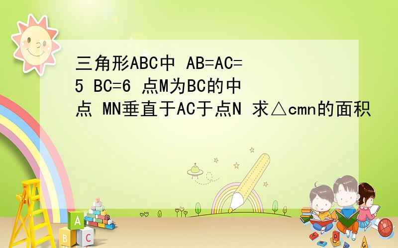 三角形ABC中 AB=AC=5 BC=6 点M为BC的中点 MN垂直于AC于点N 求△cmn的面积