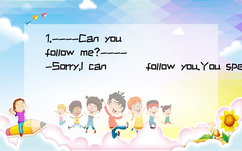 1.----Can you follow me?-----Sorry,I can ( ) follow you.You speak too quickly.A.nearly B.clearly C.hardly D.hard2.用所给词的适当形式填空-----How about ( )[exercise] in the afternoon?-----That's a good idea.