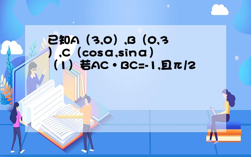 已知A（3,0）,B（0,3）,C（cosα,sinα）（1）若AC·BC=-1,且π/2