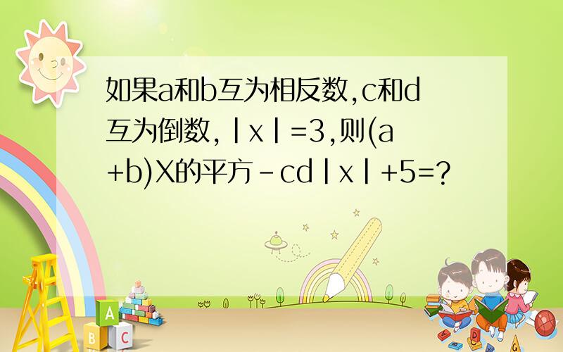 如果a和b互为相反数,c和d互为倒数,|x|=3,则(a+b)X的平方-cd|x|+5=?