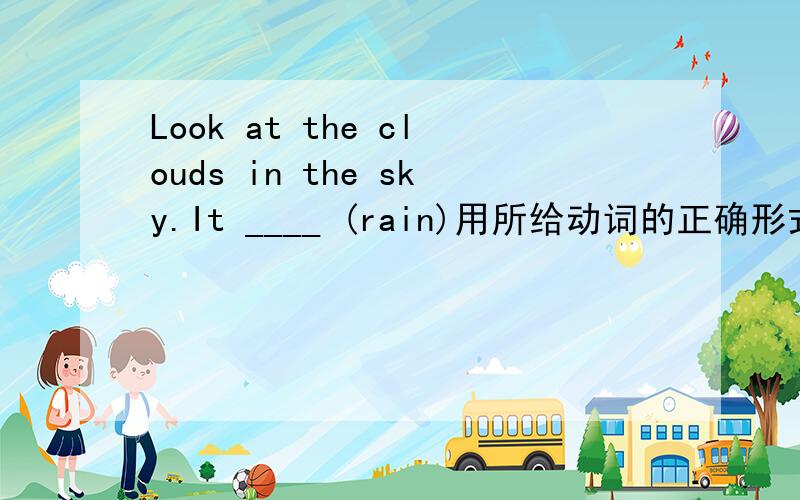 Look at the clouds in the sky.It ____ (rain)用所给动词的正确形式填空