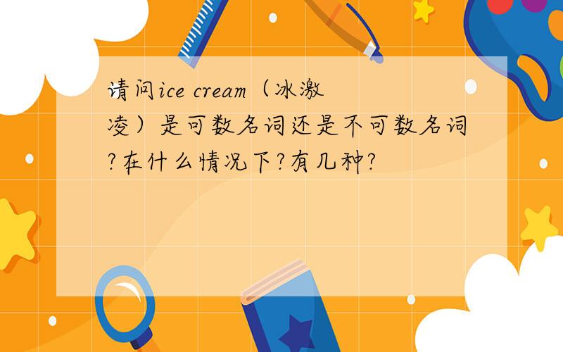 请问ice cream（冰激凌）是可数名词还是不可数名词?在什么情况下?有几种?