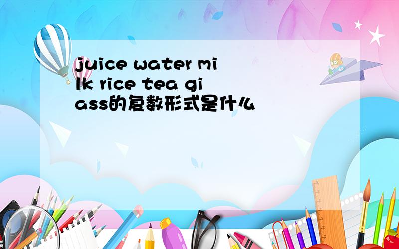 juice water milk rice tea giass的复数形式是什么