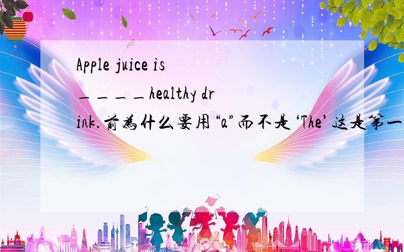 Apple juice is____healthy drink.前为什么要用“a”而不是‘The’这是第一题.还有一个_____to ingnore the danger,he went into the house and saved the old man.A:Determined B:Being determined C:Determining D:Be determined这道题我