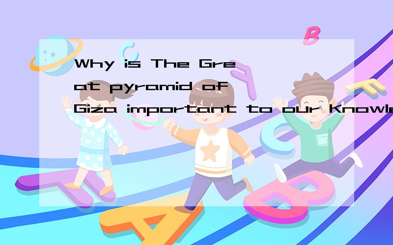 Why is The Great pyramid of Giza important to our Knowledge of Egypt?明天要交啊!记得用英文!实在不行的话中文也行!