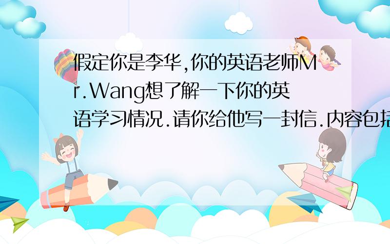 假定你是李华,你的英语老师Mr.Wang想了解一下你的英语学习情况.请你给他写一封信.内容包括:1分享你的良好的英语学习经验；     2你的不足之处或者你的困难,疑惑的地方；     3你希望老师在