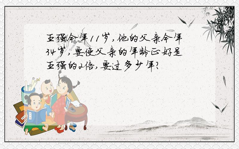王强今年11岁,他的父亲今年34岁,要使父亲的年龄正好是王强的2倍,要过多少年?