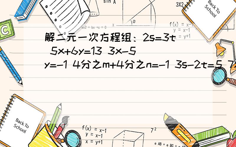 解二元一次方程组：2s=3t 5x+6y=13 3x-5y=-1 4分之m+4分之n=-1 3s-2t=5 7x+18y=-1 2x=3y4分之m+4分之n=2          x-4y=-1                2分之x-3分之y=76分之m+3分之n=2          2x+y=16               2x+y=14共六组             请