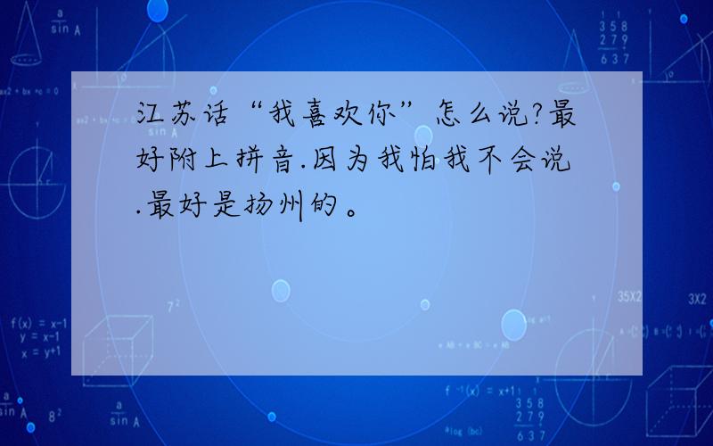 江苏话“我喜欢你”怎么说?最好附上拼音.因为我怕我不会说.最好是扬州的。