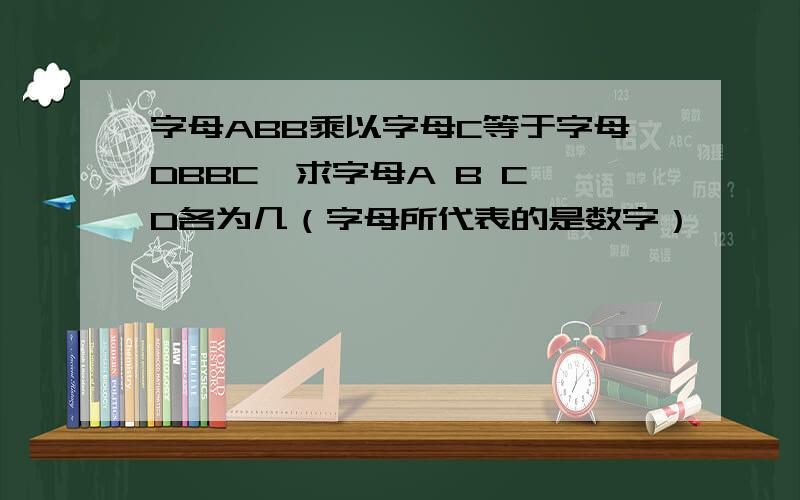 字母ABB乘以字母C等于字母DBBC,求字母A B C D各为几（字母所代表的是数字）