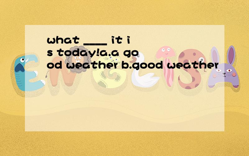 what ____ it is today!a.a good weather b.good weather