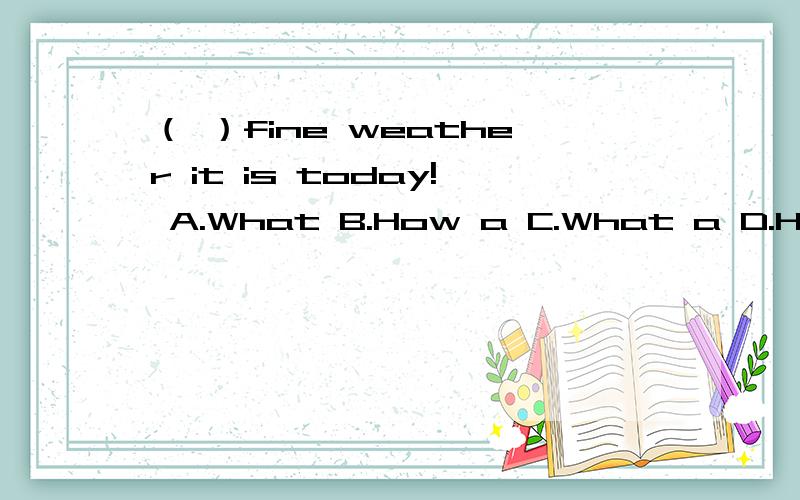 （ ）fine weather it is today! A.What B.How a C.What a D.How