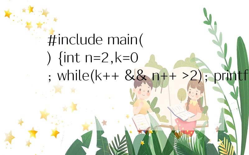 #include main() {int n=2,k=0; while(k++ && n++ >2); printf(