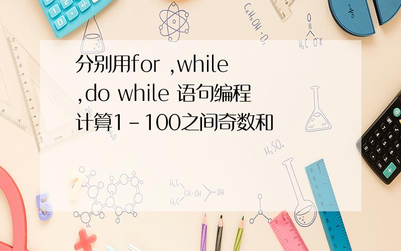 分别用for ,while ,do while 语句编程计算1-100之间奇数和