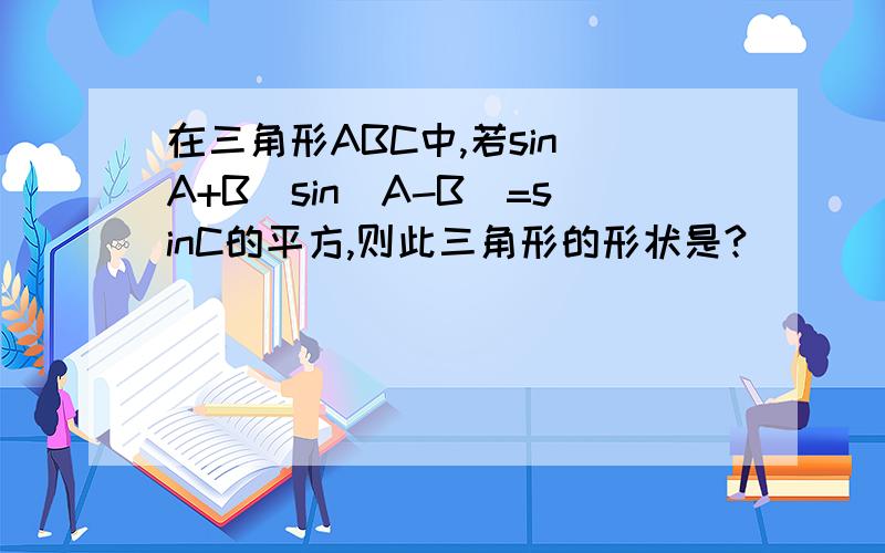 在三角形ABC中,若sin(A+B)sin(A-B)=sinC的平方,则此三角形的形状是?
