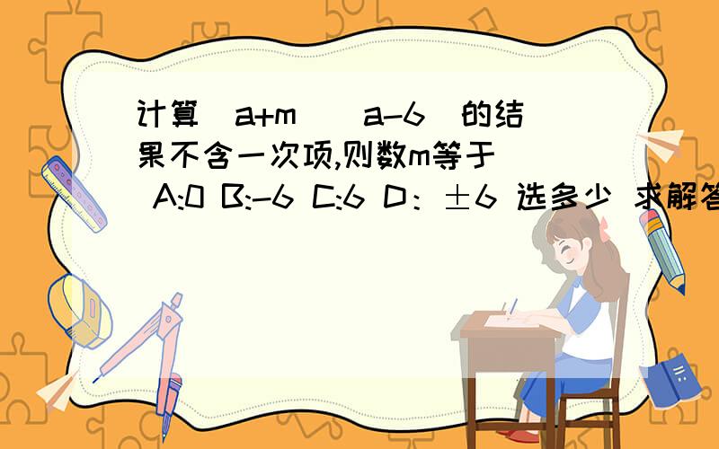 计算[a+m][a-6]的结果不含一次项,则数m等于[] A:0 B:-6 C:6 D：±6 选多少 求解答过程怎么算的