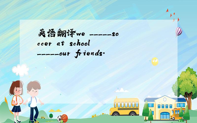 英语翻译we _____soccer at school_____our friends.