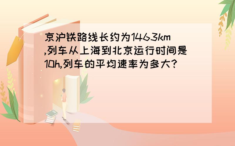 京沪铁路线长约为1463km,列车从上海到北京运行时间是10h,列车的平均速率为多大?