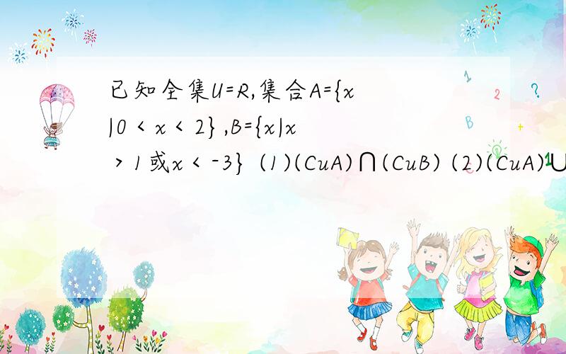 已知全集U=R,集合A={x|0＜x＜2},B={x|x＞1或x＜-3} (1)(CuA)∩(CuB) (2)(CuA)∪(CuB)