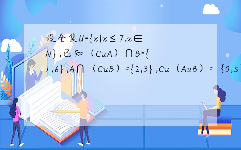 设全集U={x|x≤7,x∈N},已知（CuA）∩B={1,6},A∩（CuB）={2,3},Cu（AuB）=｛0,5｝,求集合A,B