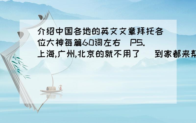 介绍中国各地的英文文章拜托各位大神每篇60词左右（PS.上海,广州,北京的就不用了） 到家都来帮帮忙 急