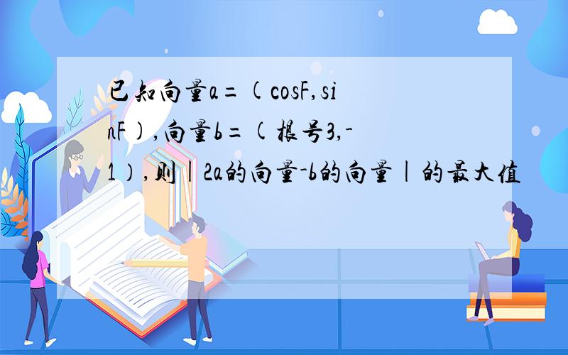 已知向量a=(cosF,sinF),向量b=(根号3,-1）,则|2a的向量-b的向量|的最大值