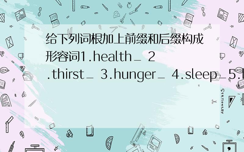 给下列词根加上前缀和后缀构成形容词1.health_ 2.thirst_ 3.hunger_ 4.sleep_5.beaut_ 6.love_ 7.fool_ 8.please_9.luck_ 10.tire_