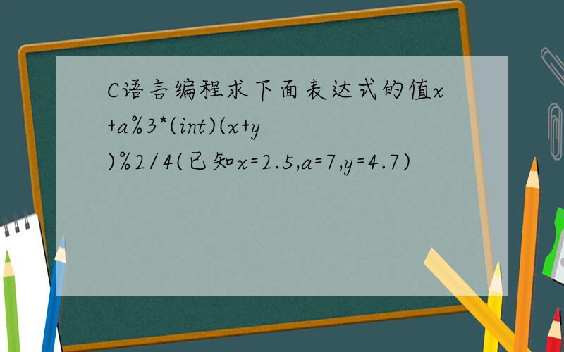 C语言编程求下面表达式的值x+a%3*(int)(x+y)%2/4(已知x=2.5,a=7,y=4.7)