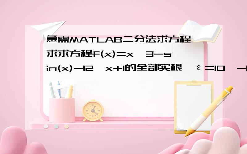 急需MATLAB二分法求方程求求方程f(x)=x^3-sin(x)-12*x+1的全部实根,ε=10^-6程序x的是3次方,要求e