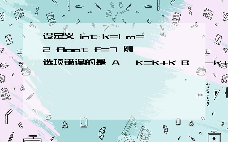 设定义 int k=1 m=2 float f=7 则 选项错误的是 A、 K=K+K B、 -k++ C、 k%int（f） D、k=f=m请解释详细点