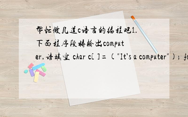 帮忙做几道c语言的编程吧1.下面程序段将输出computer,请填空 char c[ ]=(