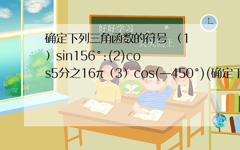 确定下列三角函数的符号 （1）sin156°:(2)cos5分之16π（3）cos(—450°)(确定下列三角函数的符号（1）sin156°:(2)cos5分之16π（3）cos(—450°)(4）tan(—8分之17π）（5）sin(—3分之4π）（6）tan556°速求,