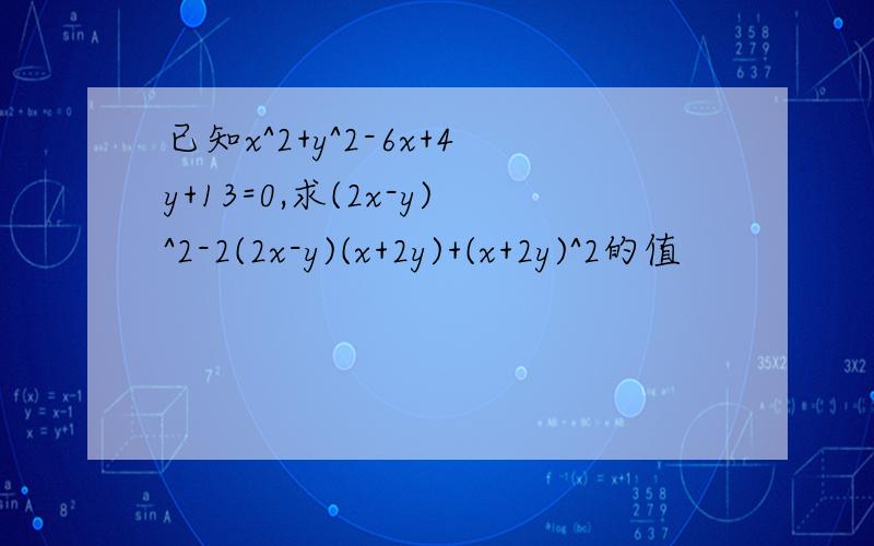 已知x^2+y^2-6x+4y+13=0,求(2x-y)^2-2(2x-y)(x+2y)+(x+2y)^2的值