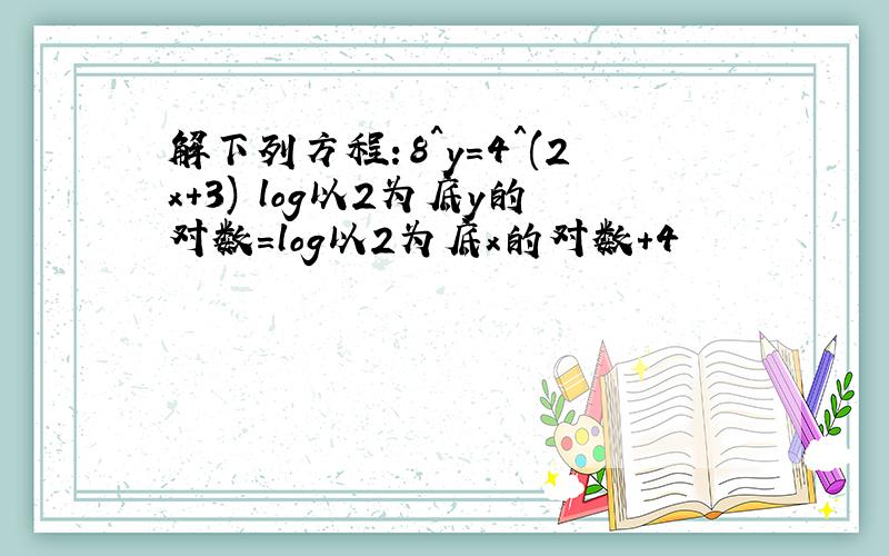 解下列方程：8^y=4^(2x+3) log以2为底y的对数=log以2为底x的对数+4